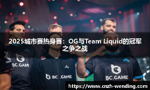 2025城市赛热身赛：OG与Team Liquid的冠军之争之战